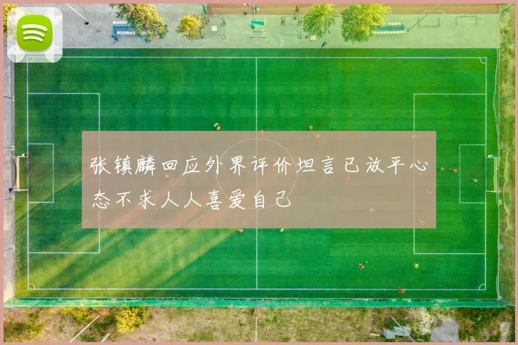 张镇麟回应外界评价坦言已放平心态不求人人喜爱自己