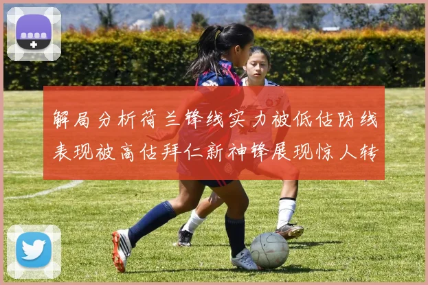 解局分析荷兰锋线实力被低估防线表现被高估拜仁新神锋展现惊人转身能力