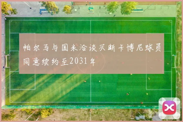 帕尔马与国米洽谈买断卡博尼球员同意续约至2031年