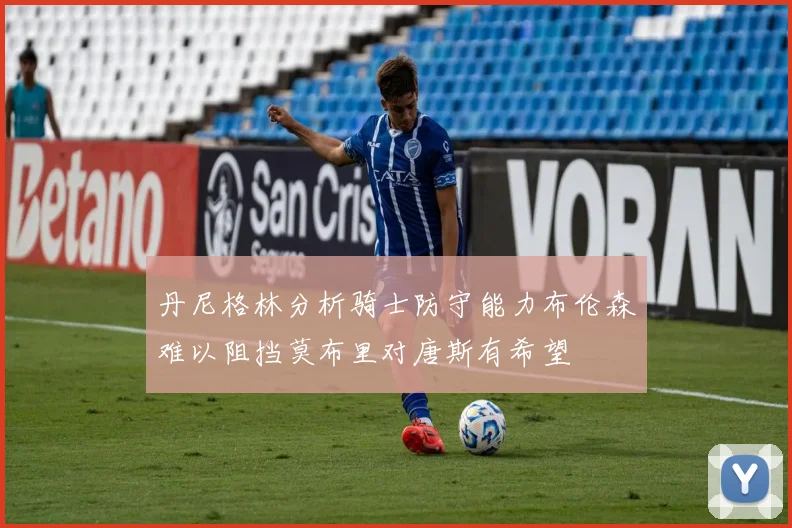 丹尼格林分析骑士防守能力布伦森难以阻挡莫布里对唐斯有希望