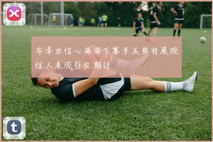 布泽尔信心满满下赛季灰熊将展现惊人表现引发期待