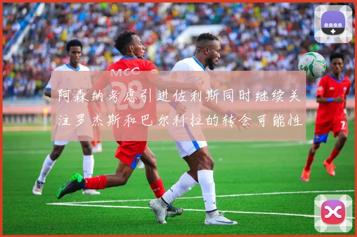 阿森纳考虑引进佐利斯同时继续关注罗杰斯和巴尔科拉的转会可能性