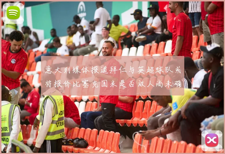 意大利媒体报道拜仁与英超球队或将报价比塞克国米是否放人尚未确定