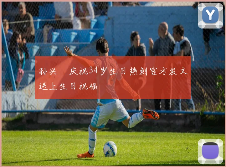 孙兴慜庆祝34岁生日热刺官方发文送上生日祝福
