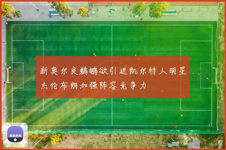 新奥尔良鹈鹕欲引进凯尔特人明星杰伦布朗加强阵容竞争力