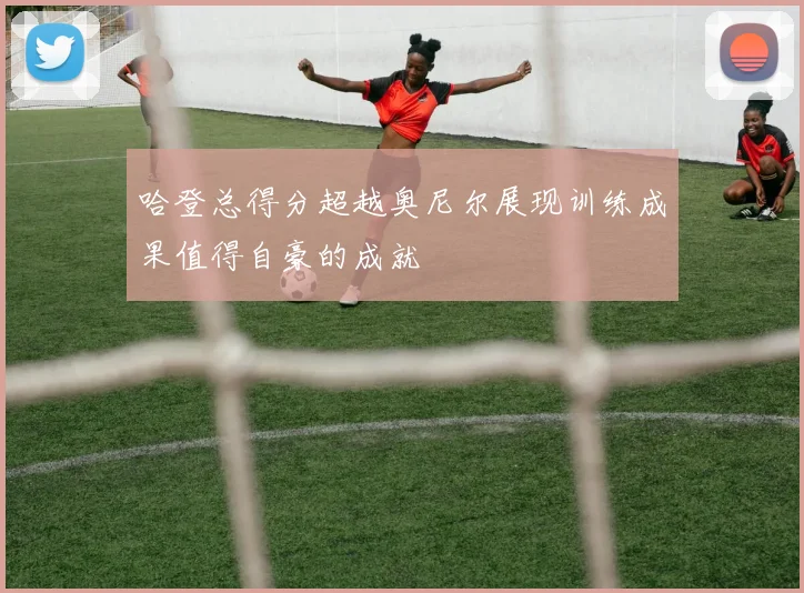 哈登总得分超越奥尼尔展现训练成果值得自豪的成就