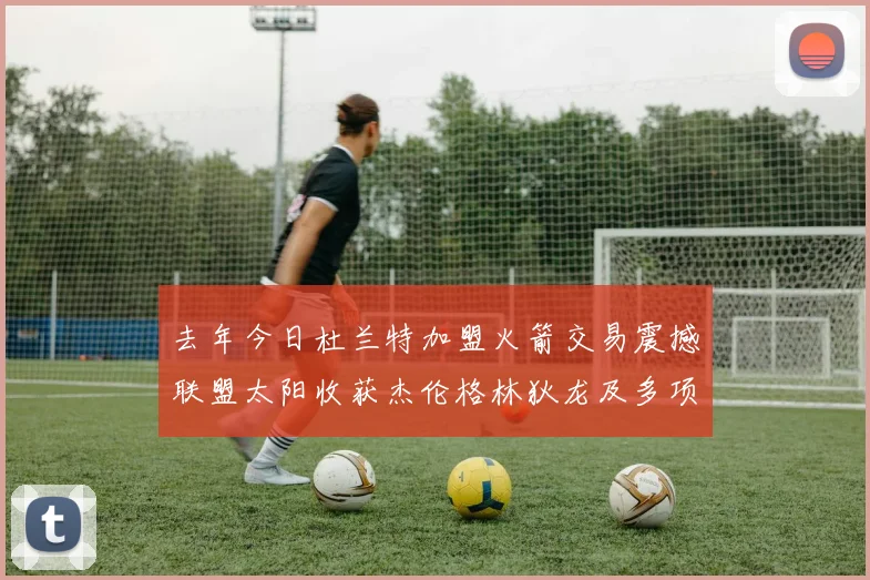 去年今日杜兰特加盟火箭交易震撼联盟太阳收获杰伦格林狄龙及多项选秀权