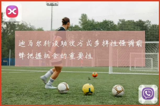 迪马尔科谈助攻方式多样性强调前锋把握机会的重要性