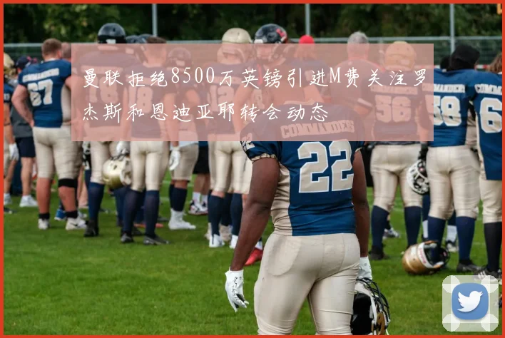 曼联拒绝8500万英镑引进M费关注罗杰斯和恩迪亚耶转会动态