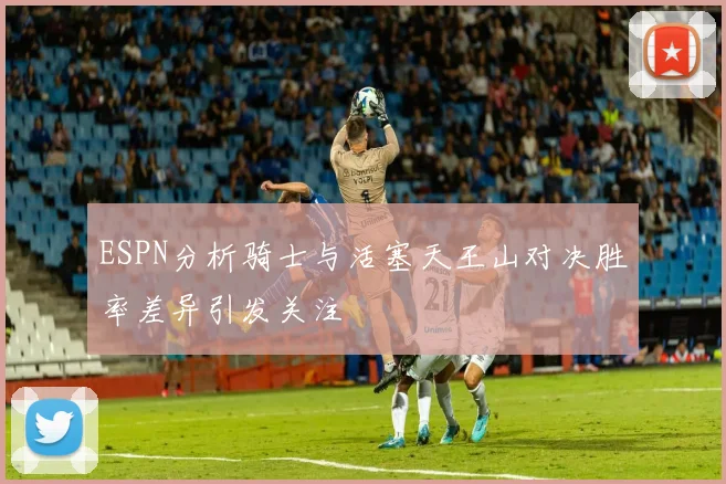 ESPN分析骑士与活塞天王山对决胜率差异引发关注