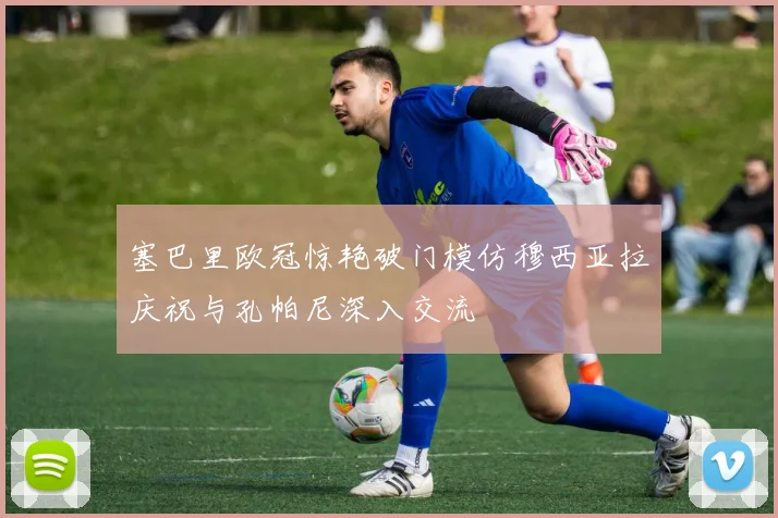塞巴里欧冠惊艳破门模仿穆西亚拉庆祝与孔帕尼深入交流