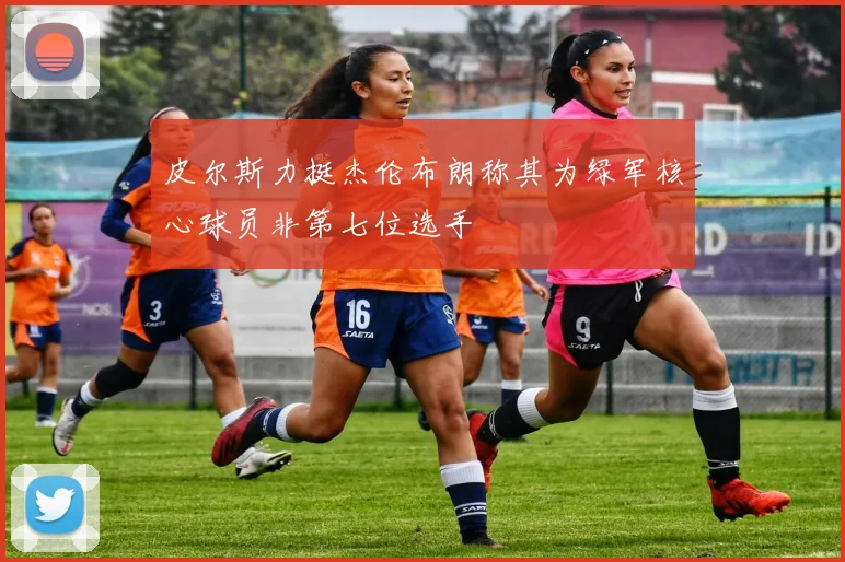 皮尔斯力挺杰伦布朗称其为绿军核心球员非第七位选手
