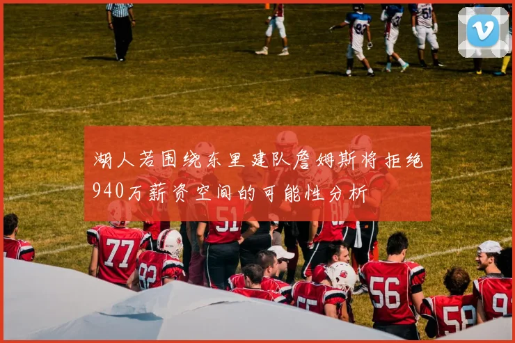 湖人若围绕东里建队詹姆斯将拒绝940万薪资空间的可能性分析