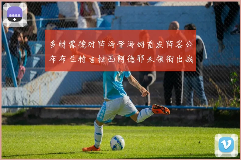 多特蒙德对阵海登海姆首发阵容公布布兰特吉拉西阿德耶米领衔出战
