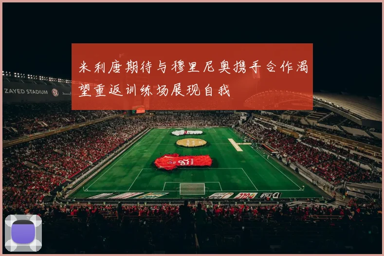 米利唐期待与穆里尼奥携手合作渴望重返训练场展现自我