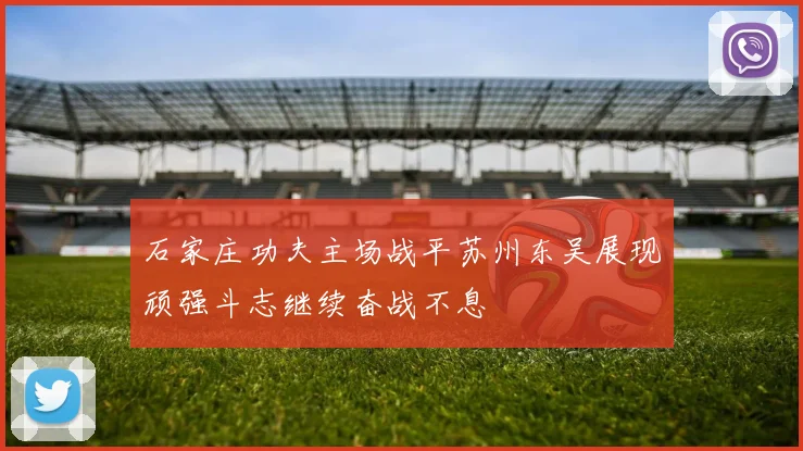 石家庄功夫主场战平苏州东吴展现顽强斗志继续奋战不息