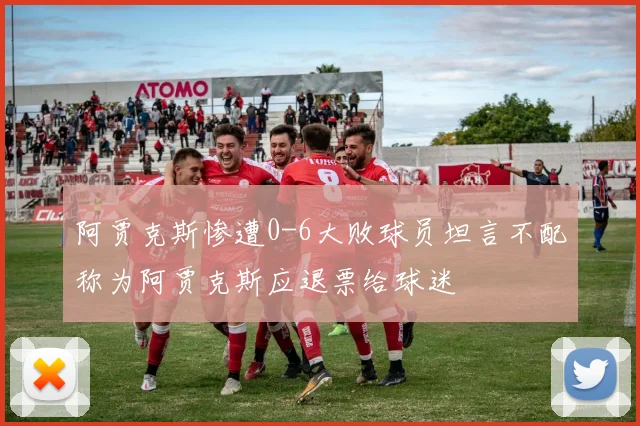 阿贾克斯惨遭0-6大败球员坦言不配称为阿贾克斯应退票给球迷