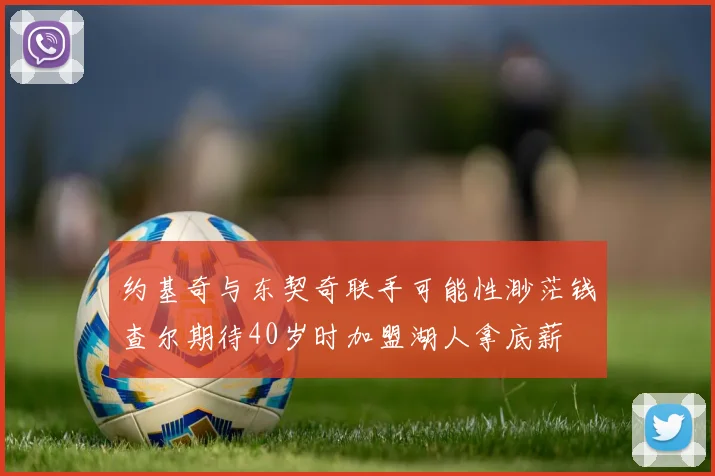 约基奇与东契奇联手可能性渺茫钱查尔期待40岁时加盟湖人拿底薪