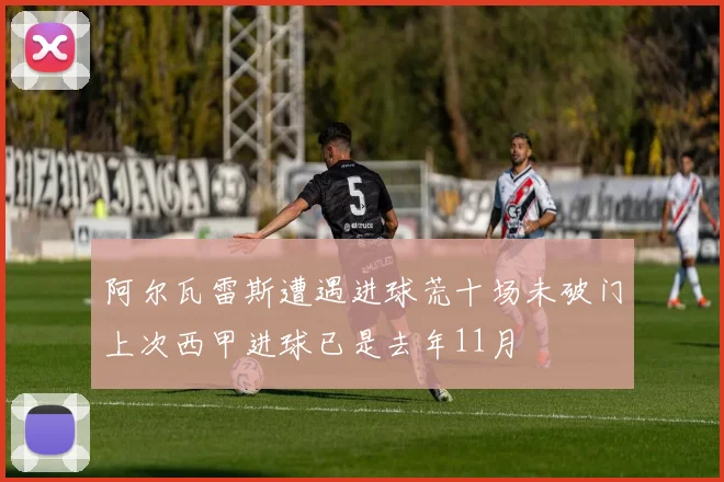 阿尔瓦雷斯遭遇进球荒十场未破门上次西甲进球已是去年11月