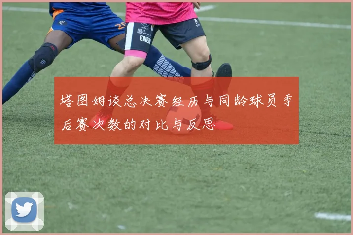 塔图姆谈总决赛经历与同龄球员季后赛次数的对比与反思