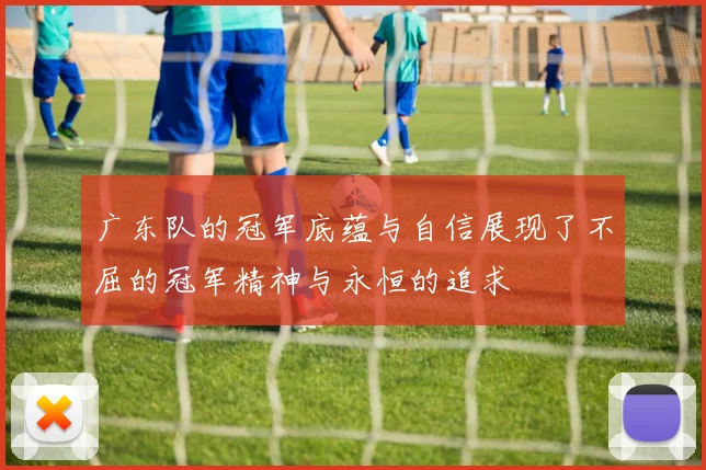 广东队的冠军底蕴与自信展现了不屈的冠军精神与永恒的追求