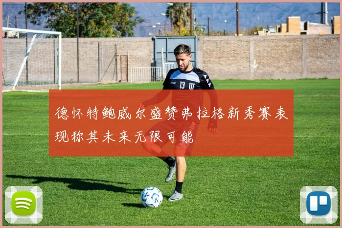 德怀特鲍威尔盛赞弗拉格新秀赛表现称其未来无限可能