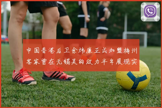 中国香港后卫余炜廉正式加盟梅州客家曾在无锡吴钩效力半年展现实力
