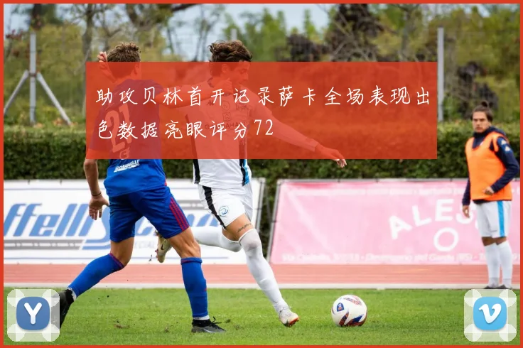 助攻贝林首开记录萨卡全场表现出色数据亮眼评分72
