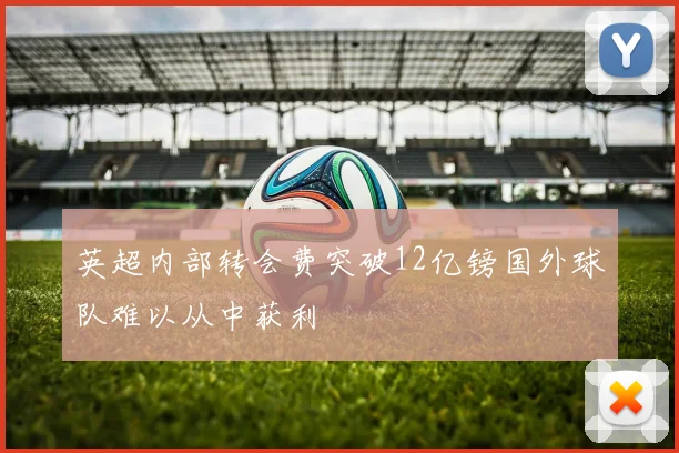 英超内部转会费突破12亿镑国外球队难以从中获利