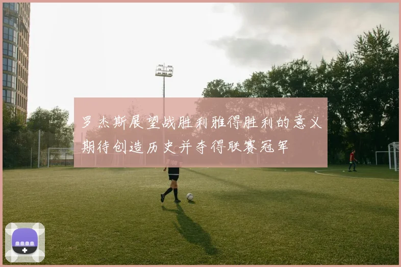 罗杰斯展望战胜利雅得胜利的意义期待创造历史并夺得联赛冠军