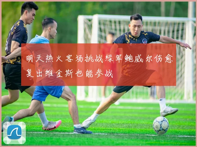 明天热火客场挑战绿军鲍威尔伤愈复出维金斯也能参战