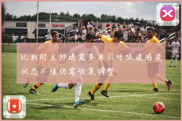 比利时主帅透露多库因呼吸道感染状态不佳仍需恢复调整